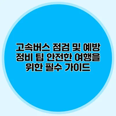 고속버스 점검 및 예방 정비 팁: 안전한 여행을 위한 필수 가이드