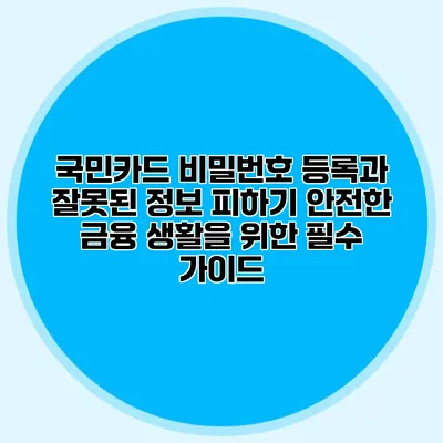 국민카드 비밀번호 등록과 잘못된 정보 피하기: 안전한 금융 생활을 위한 필수 가이드