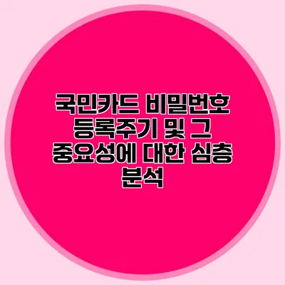 국민카드 비밀번호 등록주기 및 그 중요성에 대한 심층 분석