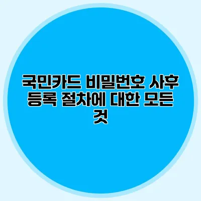 국민카드 비밀번호 사후 등록 절차에 대한 모든 것