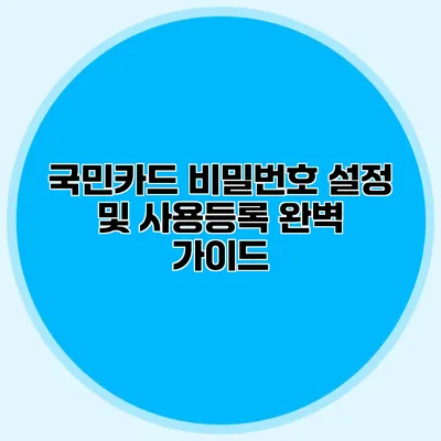국민카드 비밀번호 설정 및 사용등록 완벽 가이드