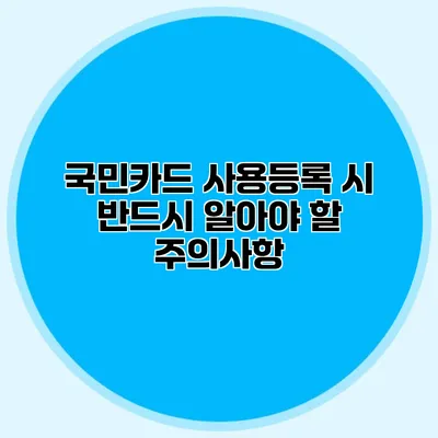 국민카드 사용등록 시 반드시 알아야 할 주의사항