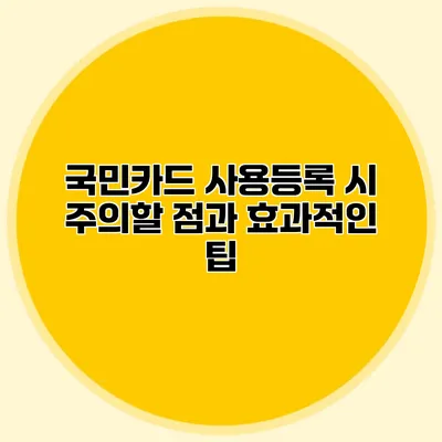 국민카드 사용등록 시 주의할 점과 효과적인 팁
