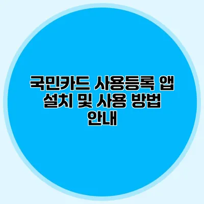 국민카드 사용등록 앱 설치 및 사용 방법 안내