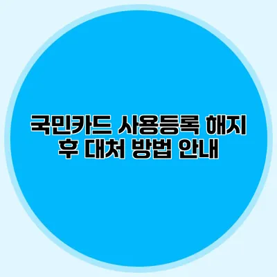 국민카드 사용등록 해지 후 대처 방법 안내