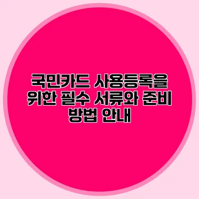 국민카드 사용등록을 위한 필수 서류와 준비 방법 안내