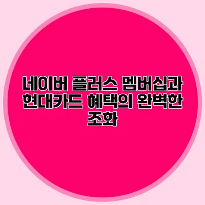 네이버 플러스 멤버십과 현대카드 혜택의 완벽한 조화
