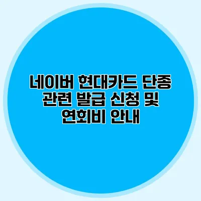 네이버 현대카드 단종 관련 발급 신청 및 연회비 안내