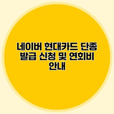 네이버 현대카드 단종 발급 신청 및 연회비 안내