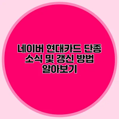 네이버 현대카드 단종 소식 및 갱신 방법 알아보기