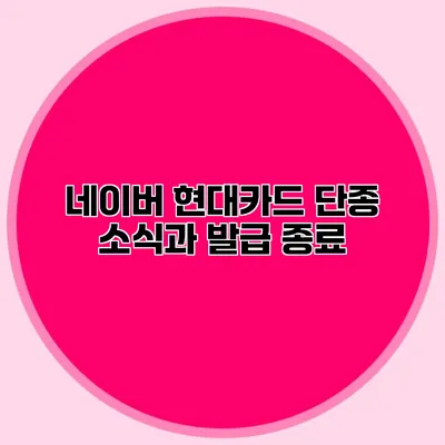 네이버 현대카드 단종 소식과 발급 종료