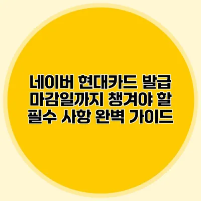 네이버 현대카드 발급 마감일까지 챙겨야 할 필수 사항 완벽 가이드