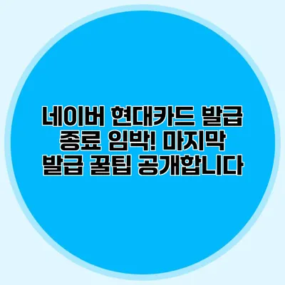 네이버 현대카드 발급 종료 임박! 마지막 발급 꿀팁 공개합니다