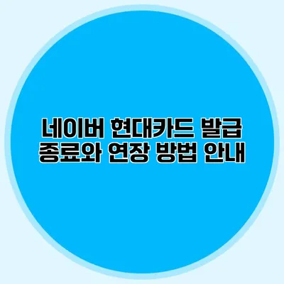 네이버 현대카드 발급 종료와 연장 방법 안내