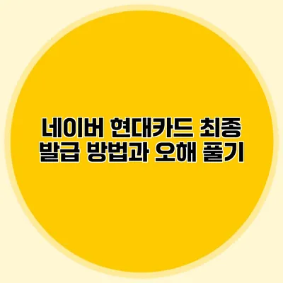 네이버 현대카드 최종 발급 방법과 오해 풀기