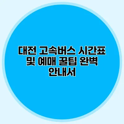 대전 고속버스 시간표 및 예매 꿀팁 완벽 안내서