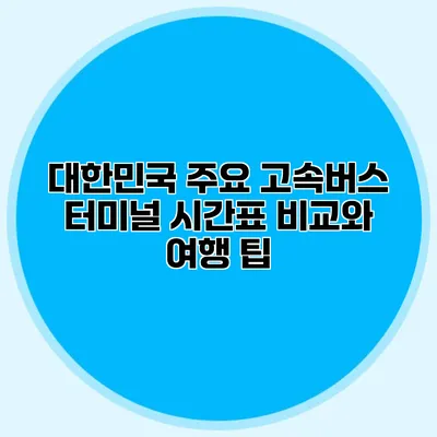 대한민국 주요 고속버스 터미널 시간표 비교와 여행 팁