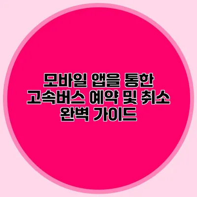 모바일 앱을 통한 고속버스 예약 및 취소 완벽 가이드