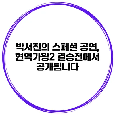 박서진의 스페셜 공연, 현역가왕2 결승전에서 공개됩니다