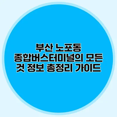 부산 노포동 종합버스터미널의 모든 것: 정보 총정리 가이드