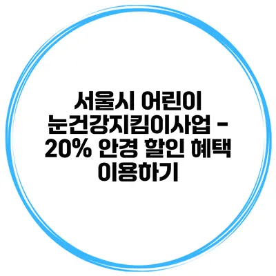 서울시 어린이 눈건강지킴이사업 - 20% 안경 할인 혜택 이용하기