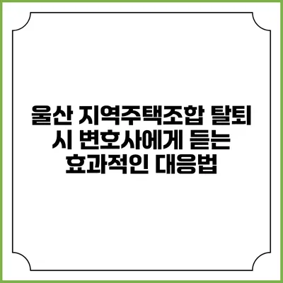 울산 지역주택조합 탈퇴 시 변호사에게 듣는 효과적인 대응법