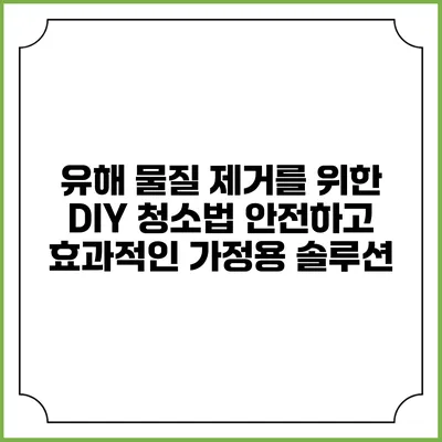 유해 물질 제거를 위한 DIY 청소법: 안전하고 효과적인 가정용 솔루션