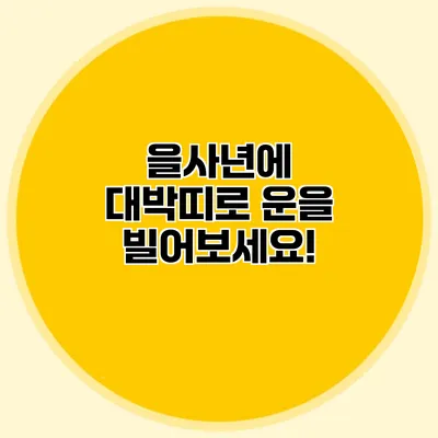 을사년에 대박띠로 운을 빌어보세요!