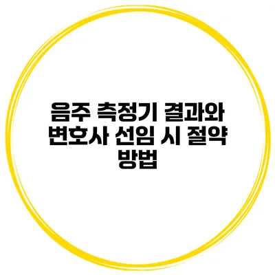 음주 측정기 결과와 변호사 선임 시 절약 방법