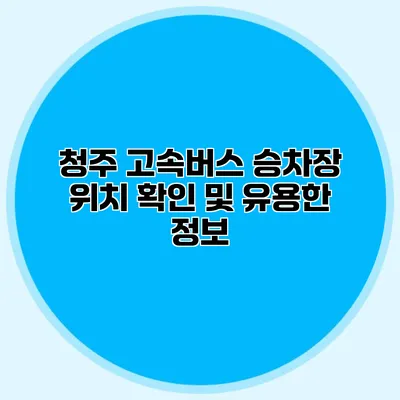 청주 고속버스 승차장 위치 확인 및 유용한 정보