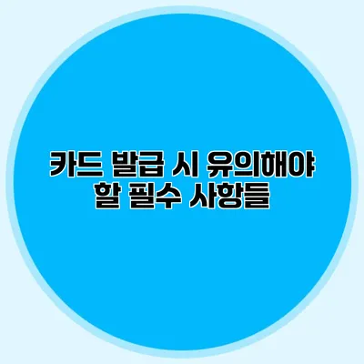 카드 발급 시 유의해야 할 필수 사항들