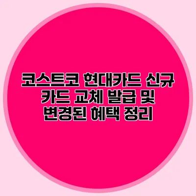 코스트코 현대카드: 신규 카드 교체 발급 및 변경된 혜택 정리