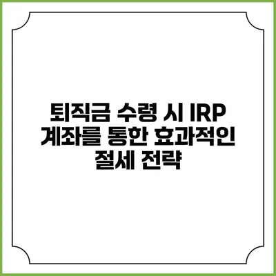퇴직금 수령 시 IRP 계좌를 통한 효과적인 절세 전략