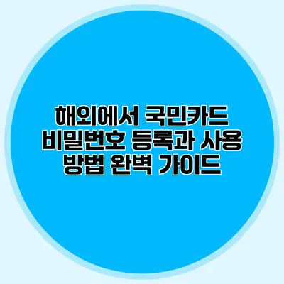 해외에서 국민카드 비밀번호 등록과 사용 방법 완벽 가이드
