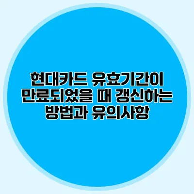 현대카드 유효기간이 만료되었을 때 갱신하는 방법과 유의사항
