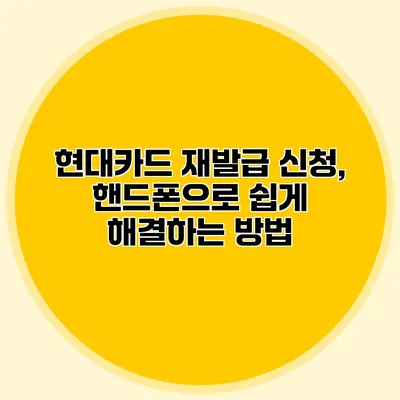 현대카드 재발급 신청, 핸드폰으로 쉽게 해결하는 방법