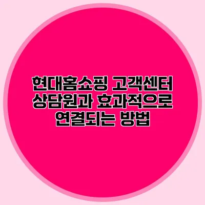 현대홈쇼핑 고객센터 상담원과 효과적으로 연결되는 방법