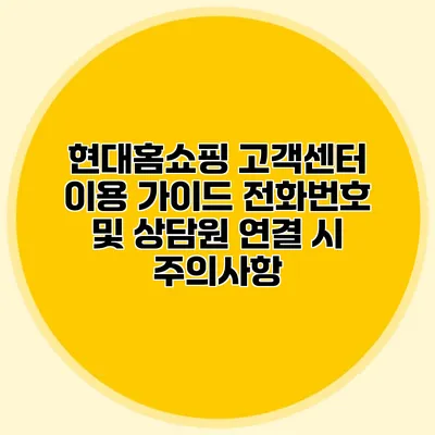 현대홈쇼핑 고객센터 이용 가이드: 전화번호 및 상담원 연결 시 주의사항