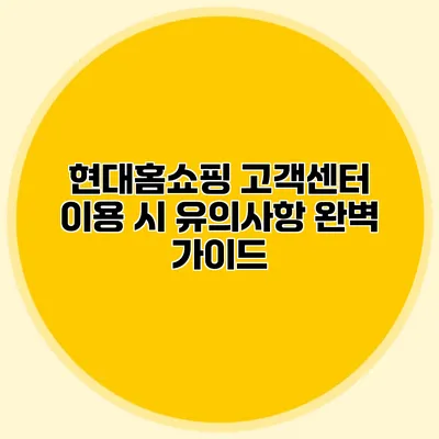 현대홈쇼핑 고객센터 이용 시 유의사항 완벽 가이드