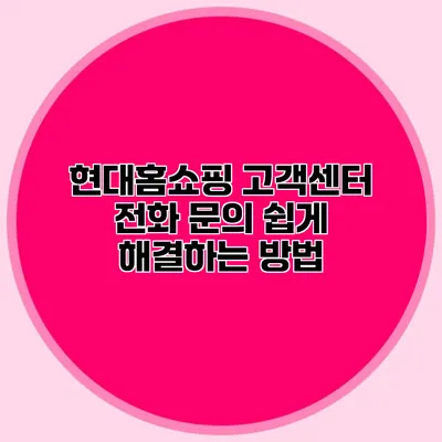 현대홈쇼핑 고객센터 전화 문의 쉽게 해결하는 방법