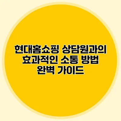 현대홈쇼핑 상담원과의 효과적인 소통 방법 완벽 가이드