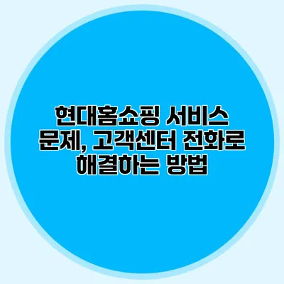 현대홈쇼핑 서비스 문제, 고객센터 전화로 해결하는 방법