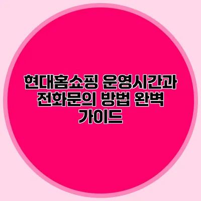 현대홈쇼핑 운영시간과 전화문의 방법 완벽 가이드
