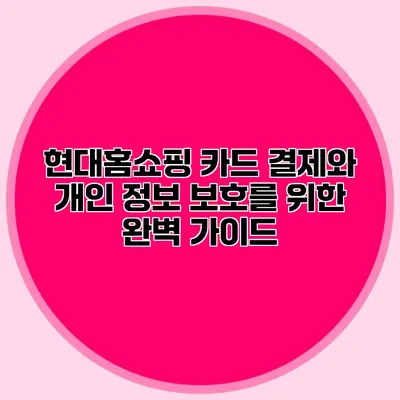 현대홈쇼핑 카드 결제와 개인 정보 보호를 위한 완벽 가이드