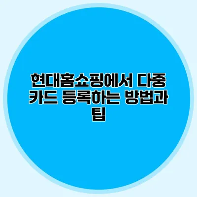 현대홈쇼핑에서 다중 카드 등록하는 방법과 팁