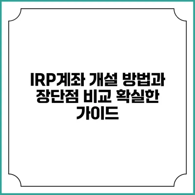 IRP계좌 개설 방법과 장단점 비교: 확실한 가이드