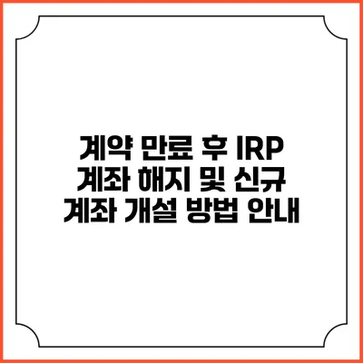 계약 만료 후 IRP 계좌 해지 및 신규 계좌 개설 방법 안내