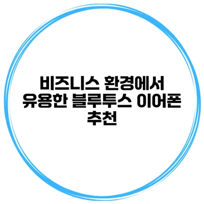 비즈니스 환경에서 유용한 블루투스 이어폰 추천