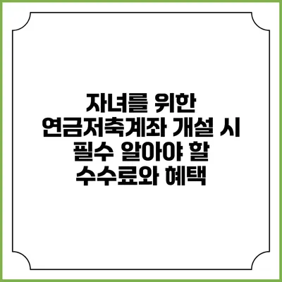 자녀를 위한 연금저축계좌 개설 시 필수 알아야 할 수수료와 혜택