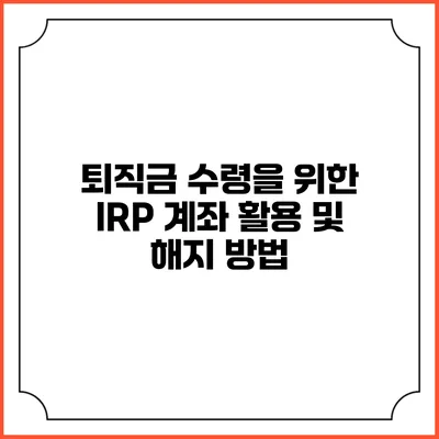 퇴직금 수령을 위한 IRP 계좌 활용 및 해지 방법